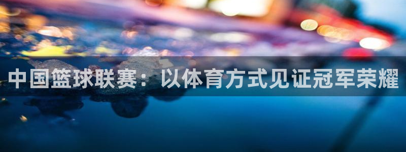 中国篮球联赛：以体育方式见证冠军荣耀