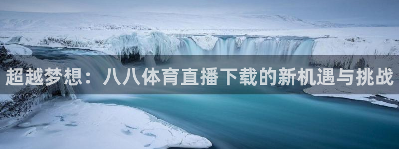超越梦想：八八体育直播下载的新机遇与挑战
