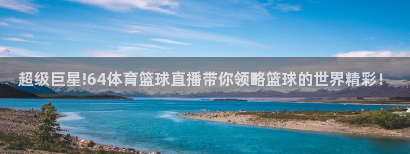 超级巨星!64体育篮球直播带你领略篮球的世界精彩！